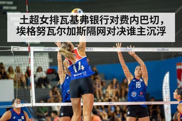 土超女排瓦基弗银行对费内巴切,埃格努瓦尔加斯隔网对决谁主沉浮