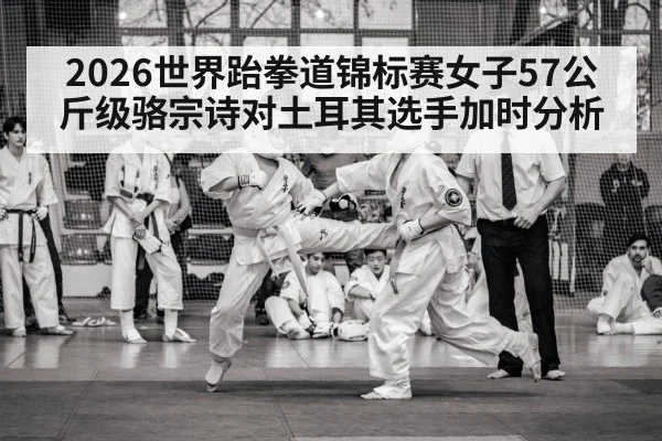 2026世界跆拳道锦标赛女子57公斤级骆宗诗对土耳其选手加时分析