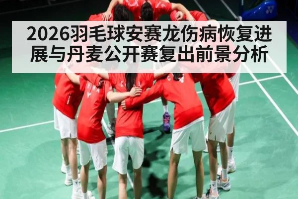 2026羽毛球安赛龙伤病恢复进展与丹麦公开赛复出前景分析