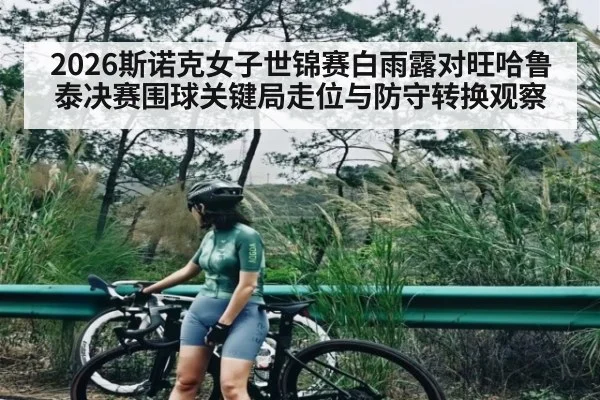 2026斯诺克女子世锦赛白雨露对旺哈鲁泰决赛围球关键局走位与防守转换观察
