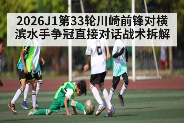 2026J1第33轮川崎前锋对横滨水手争冠直接对话战术拆解